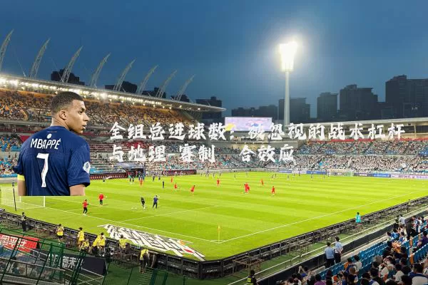 全组总进球数：被忽视的战术杠杆与地理-赛制耦合效应
