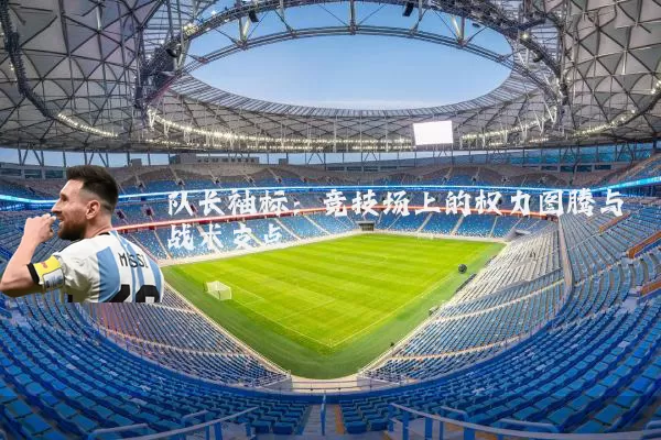 队长袖标:竞技场上的权力图腾与战术支点