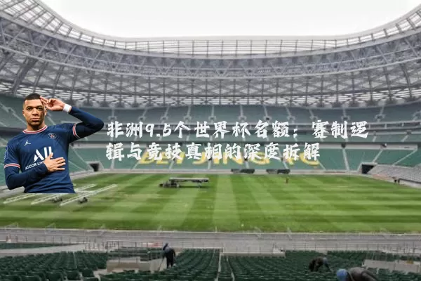 非洲9.5个世界杯名额:赛制逻辑与竞技真相的深度拆解