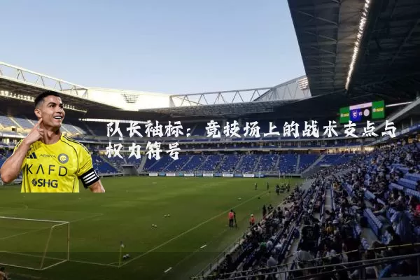 队长袖标:竞技场上的战术支点与权力符号