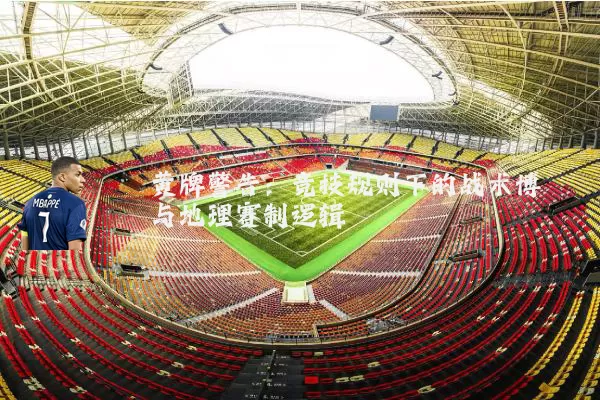 黄牌警告:竞技规则下的战术博弈与地理赛制逻辑