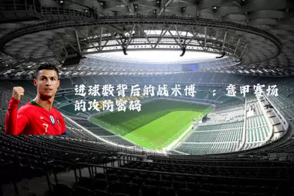 进球数背后的战术博弈:意甲赛场的攻防密码