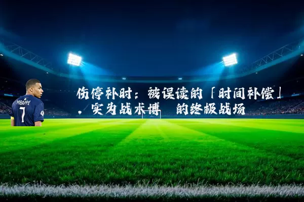 伤停补时:被误读的「时间补偿」,实为战术博弈的终极战场