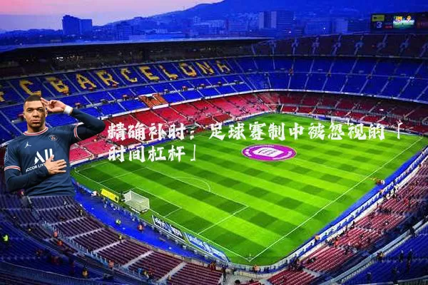 精确补时:足球赛制中被忽视的「时间杠杆」