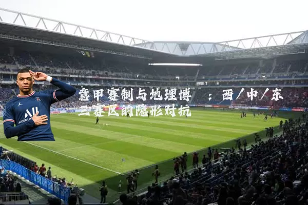 意甲赛制与地理博弈：西/中/东三赛区的隐形对抗