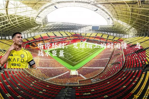 伤停补时:足球场上的时间博弈与战术变量