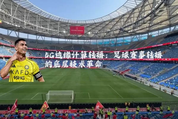5G边缘计算转播:足球赛事转播的底层技术革命