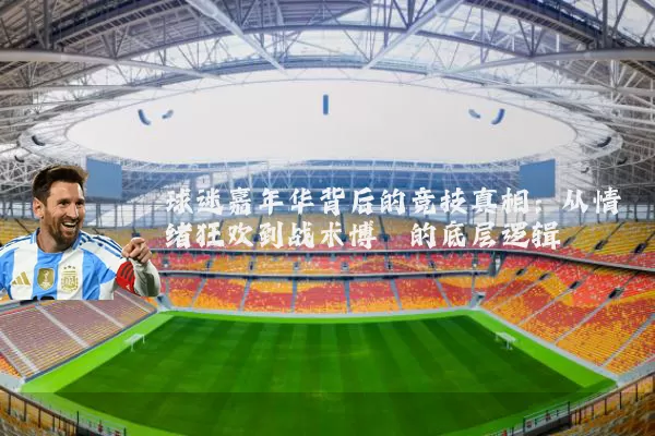 球迷嘉年华背后的竞技真相:从情绪狂欢到战术博弈的底层逻辑